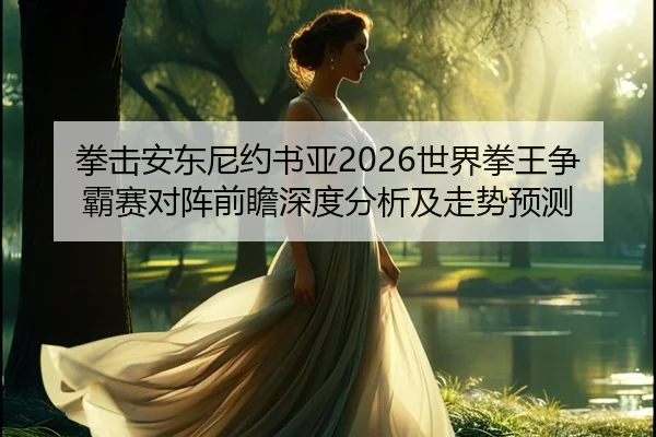 拳击安东尼约书亚2026世界拳王争霸赛对阵前瞻深度分析及走势预测