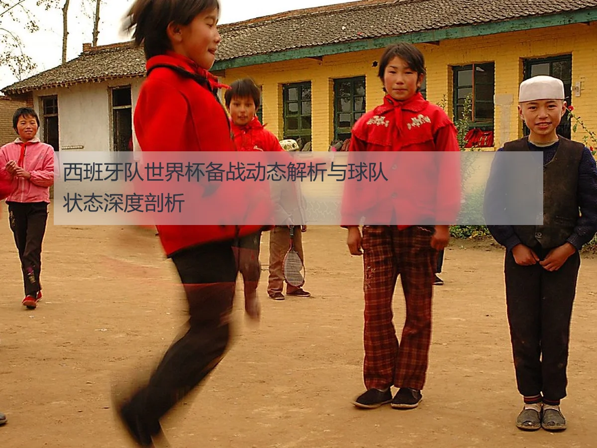西班牙队世界杯备战动态解析与球队状态深度剖析